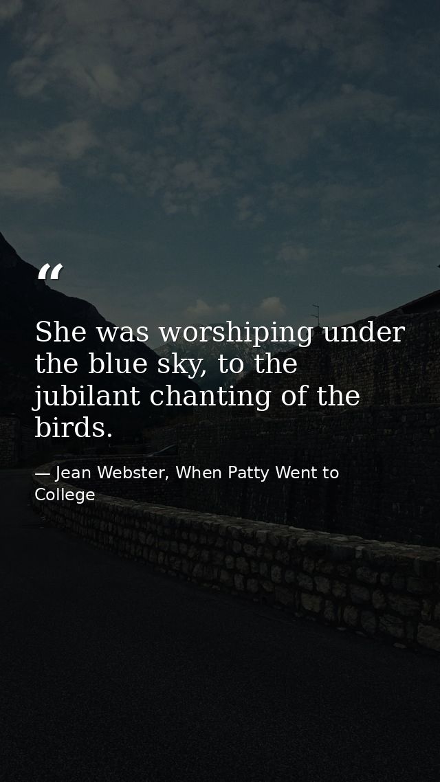 She was worshiping under the blue sky, to the jubilant chanting of the birds. — Jean Webster, When Patty Went to College