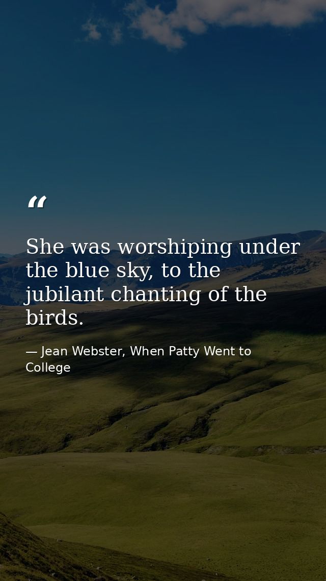 She was worshiping under the blue sky, to the jubilant chanting of the birds. — Jean Webster, When Patty Went to College