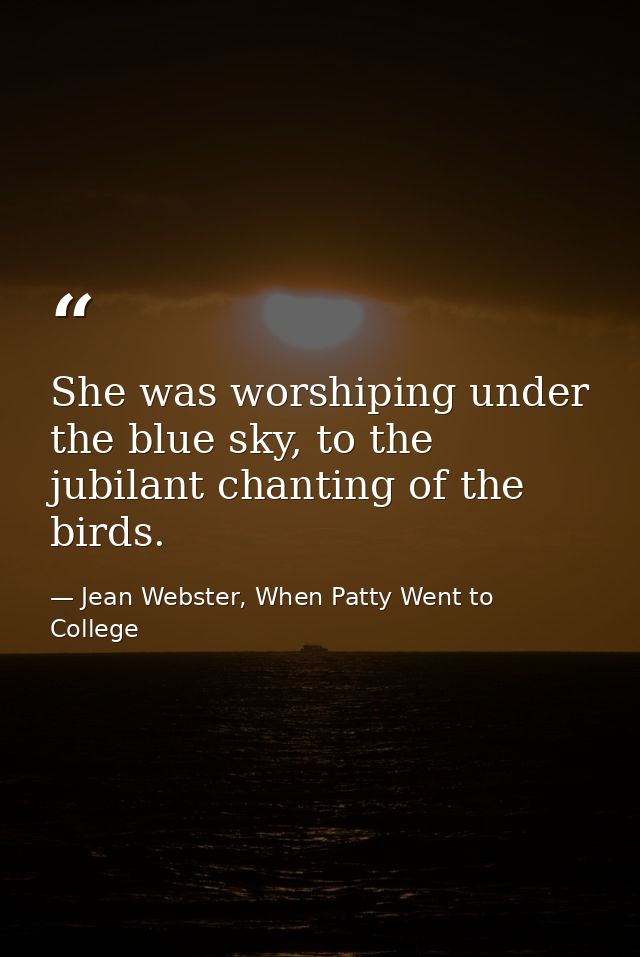 She was worshiping under the blue sky, to the jubilant chanting of the birds. — Jean Webster, When Patty Went to College