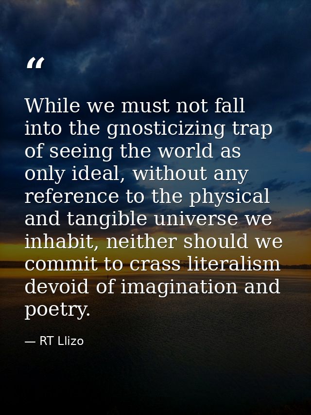 While we must not fall into the gnosticizing trap of seeing the world as only ideal, without any reference to the physic — RT Llizo