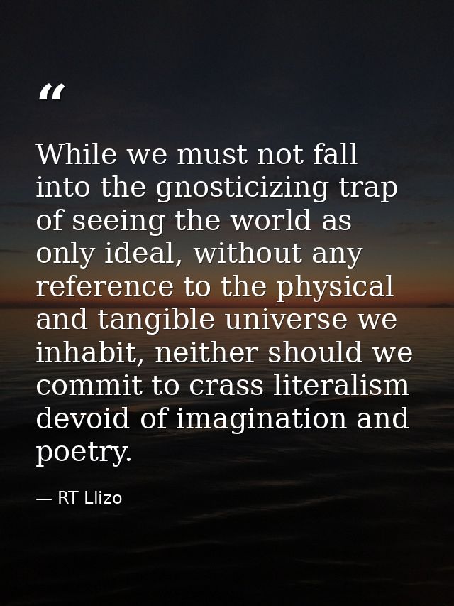 While we must not fall into the gnosticizing trap of seeing the world as only ideal, without any reference to the physic — RT Llizo