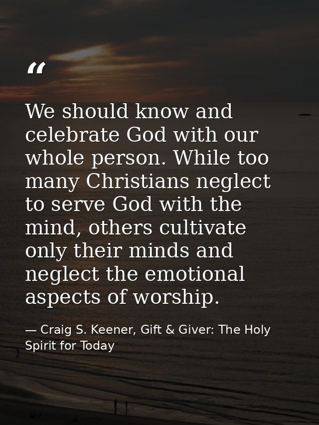 We should know and celebrate God with our whole person. While too many Christians neglect to serve God with the mind, ot — Craig S. Keener, Gift & Giver: The Holy Spirit for Today