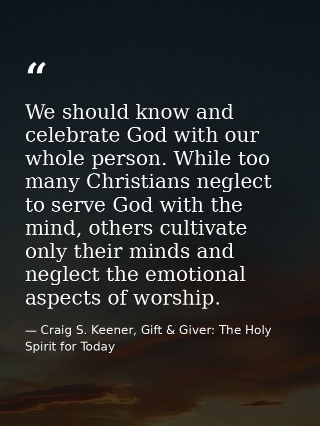 We should know and celebrate God with our whole person. While too many Christians neglect to serve God with the mind, ot — Craig S. Keener, Gift & Giver: The Holy Spirit for Today