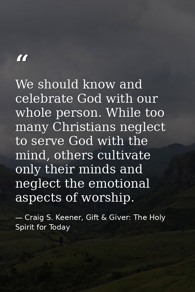 We should know and celebrate God with our whole person. While too many Christians neglect to serve God with the mind, ot — Craig S. Keener, Gift & Giver: The Holy Spirit for Today