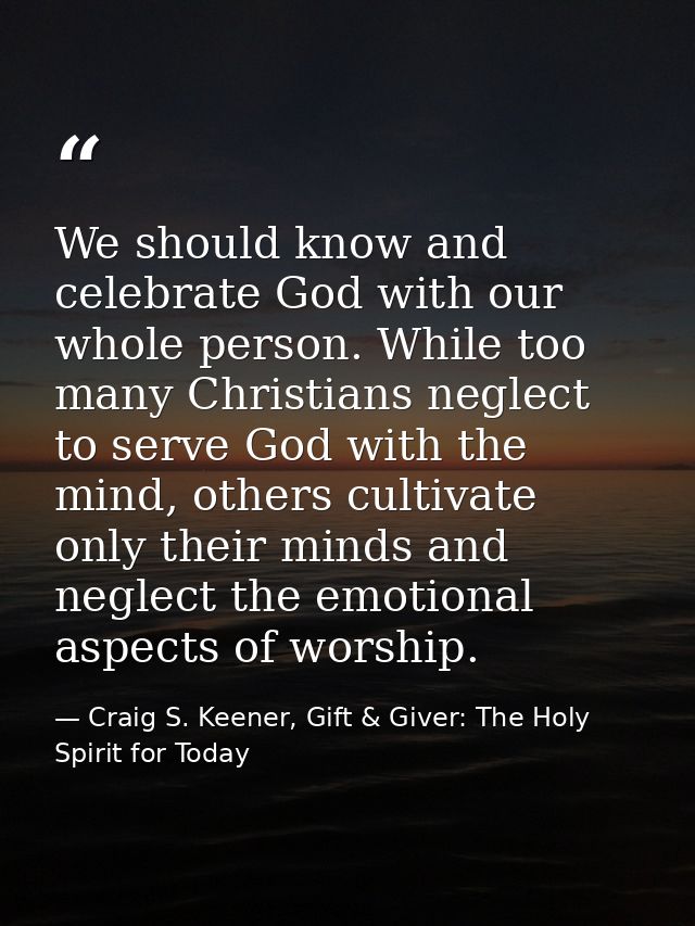 We should know and celebrate God with our whole person. While too many Christians neglect to serve God with the mind, ot — Craig S. Keener, Gift & Giver: The Holy Spirit for Today