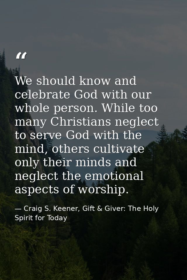 We should know and celebrate God with our whole person. While too many Christians neglect to serve God with the mind, ot — Craig S. Keener, Gift & Giver: The Holy Spirit for Today
