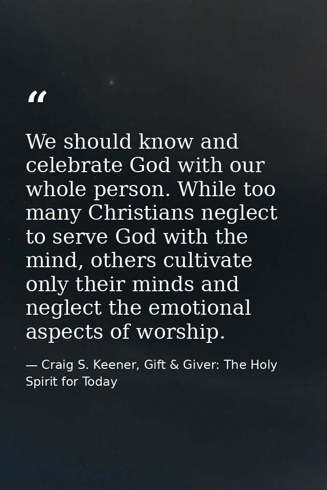 We should know and celebrate God with our whole person. While too many Christians neglect to serve God with the mind, ot — Craig S. Keener, Gift & Giver: The Holy Spirit for Today