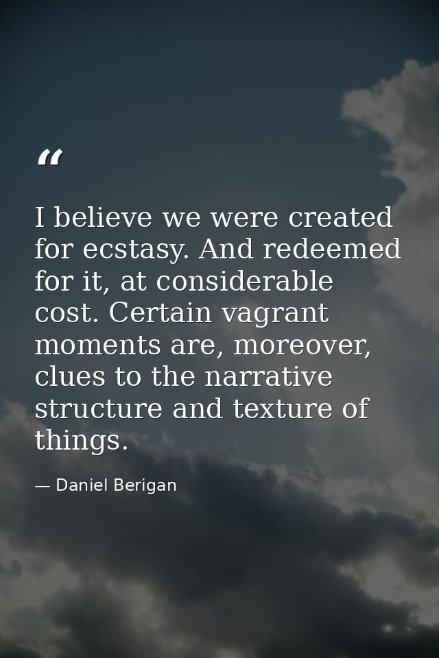 I believe we were created for ecstasy. And redeemed for it, at considerable cost. Certain vagrant moments are, moreover, — Daniel Berigan