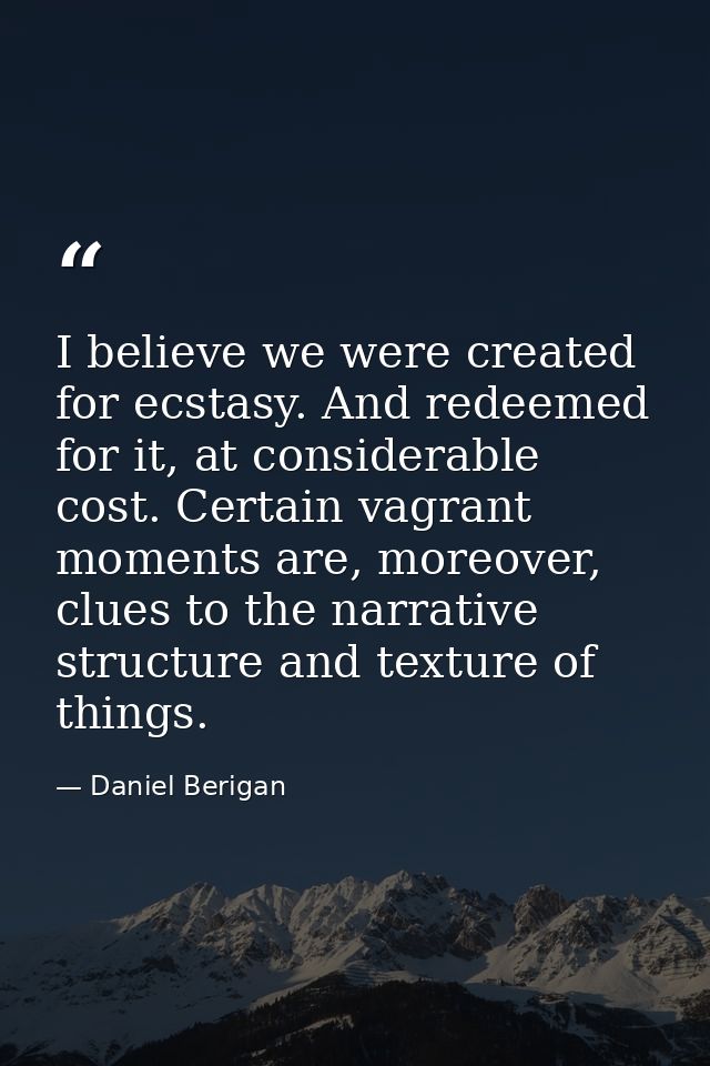 I believe we were created for ecstasy. And redeemed for it, at considerable cost. Certain vagrant moments are, moreover, — Daniel Berigan