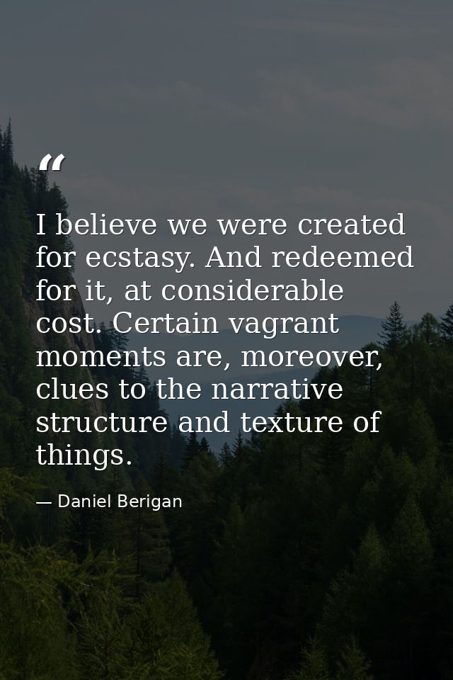 I believe we were created for ecstasy. And redeemed for it, at considerable cost. Certain vagrant moments are, moreover, — Daniel Berigan