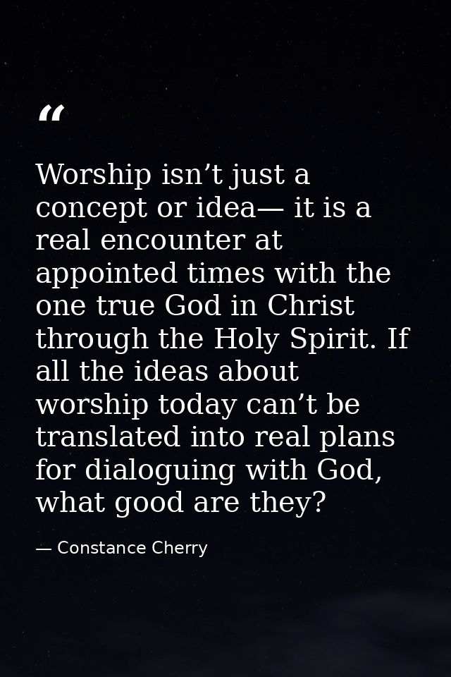 Worship isn’t just a concept or idea— it is a real encounter at appointed times with the one true God in Christ through  — Constance Cherry