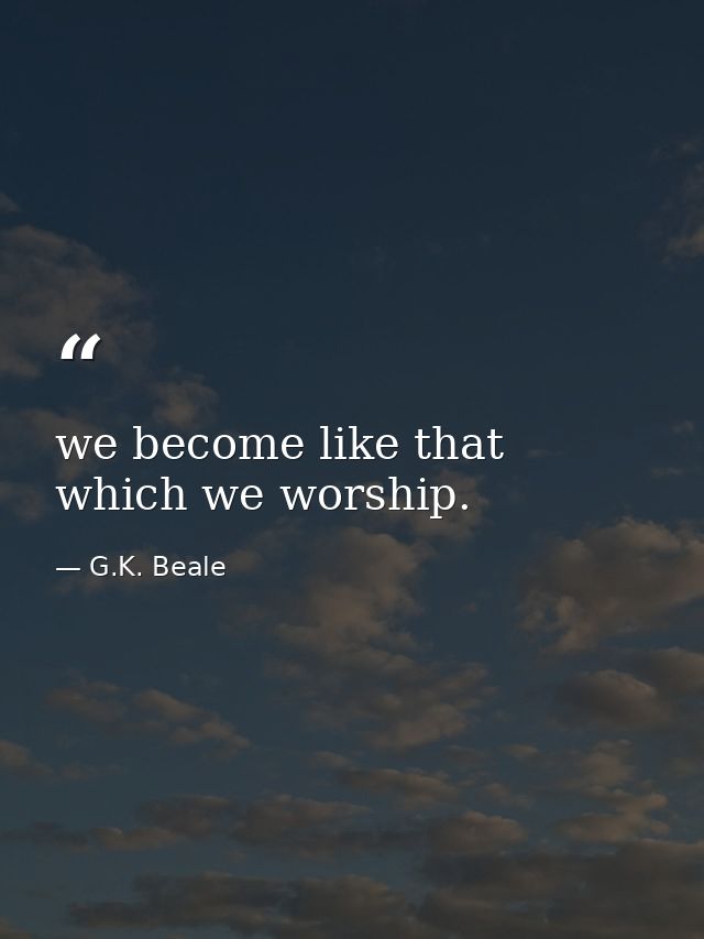 we become like that which we worship. — G.K. Beale
