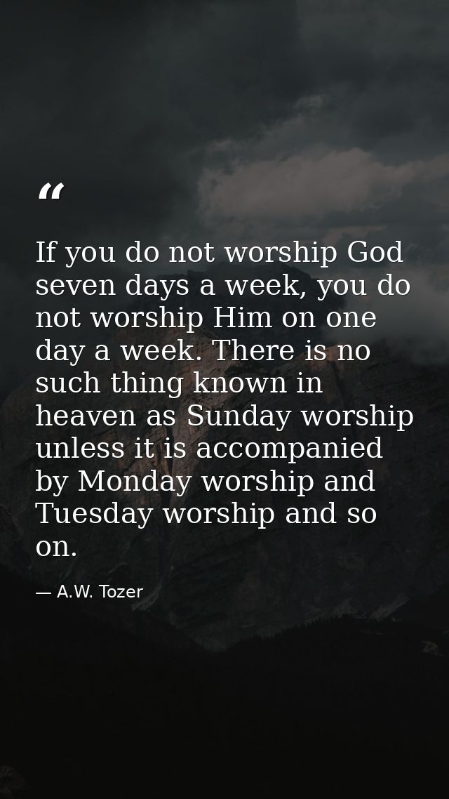 If you do not worship God seven days a week, you do not worship Him on one day a week. There is no such thing known in h — A.W. Tozer