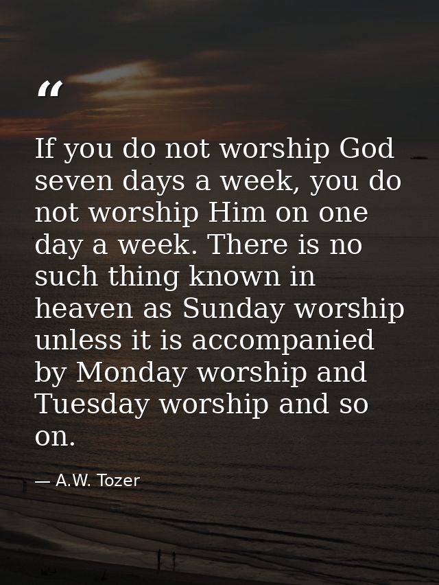 If you do not worship God seven days a week, you do not worship Him on one day a week. There is no such thing known in h — A.W. Tozer