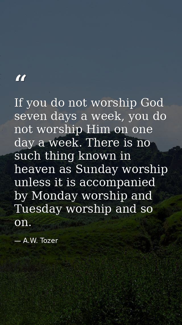 If you do not worship God seven days a week, you do not worship Him on one day a week. There is no such thing known in h — A.W. Tozer