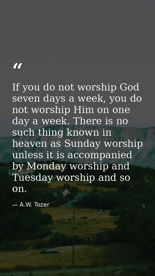 If you do not worship God seven days a week, you do not worship Him on one day a week. There is no such thing known in h — A.W. Tozer