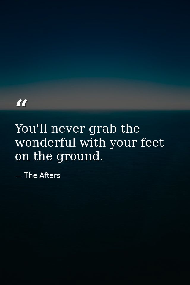 You'll never grab the wonderful with your feet on the ground. — The Afters