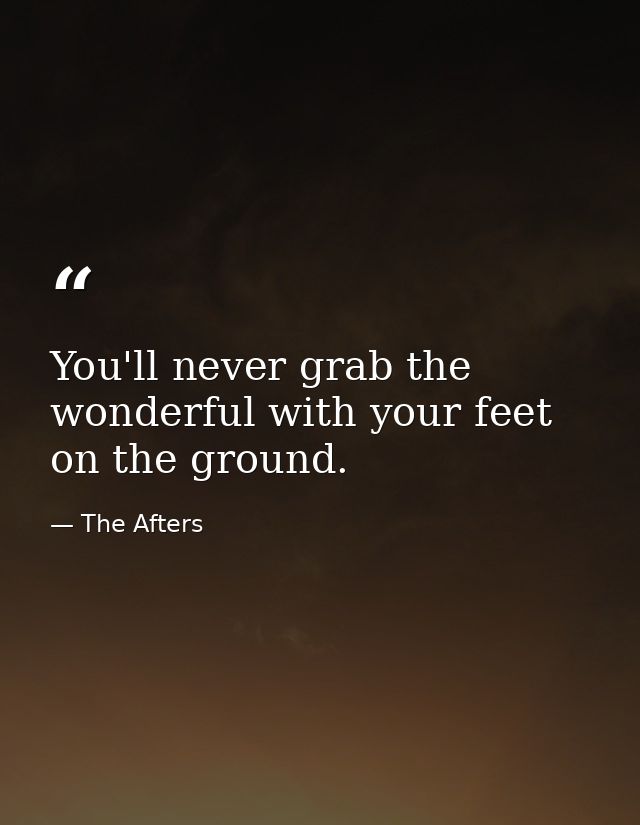 You'll never grab the wonderful with your feet on the ground. — The Afters