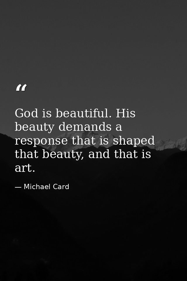 God is beautiful. His beauty demands a response that is shaped that beauty, and that is art. — Michael Card