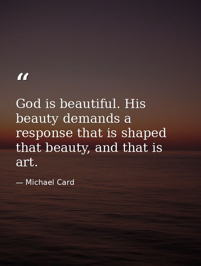 God is beautiful. His beauty demands a response that is shaped that beauty, and that is art. — Michael Card