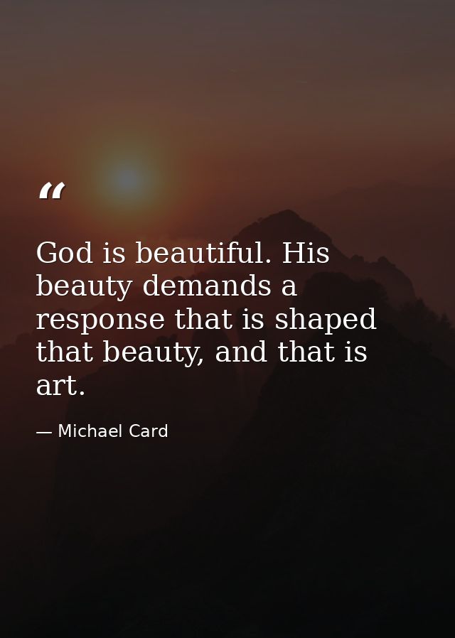 God is beautiful. His beauty demands a response that is shaped that beauty, and that is art. — Michael Card