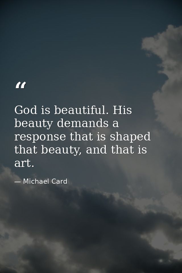 God is beautiful. His beauty demands a response that is shaped that beauty, and that is art. — Michael Card