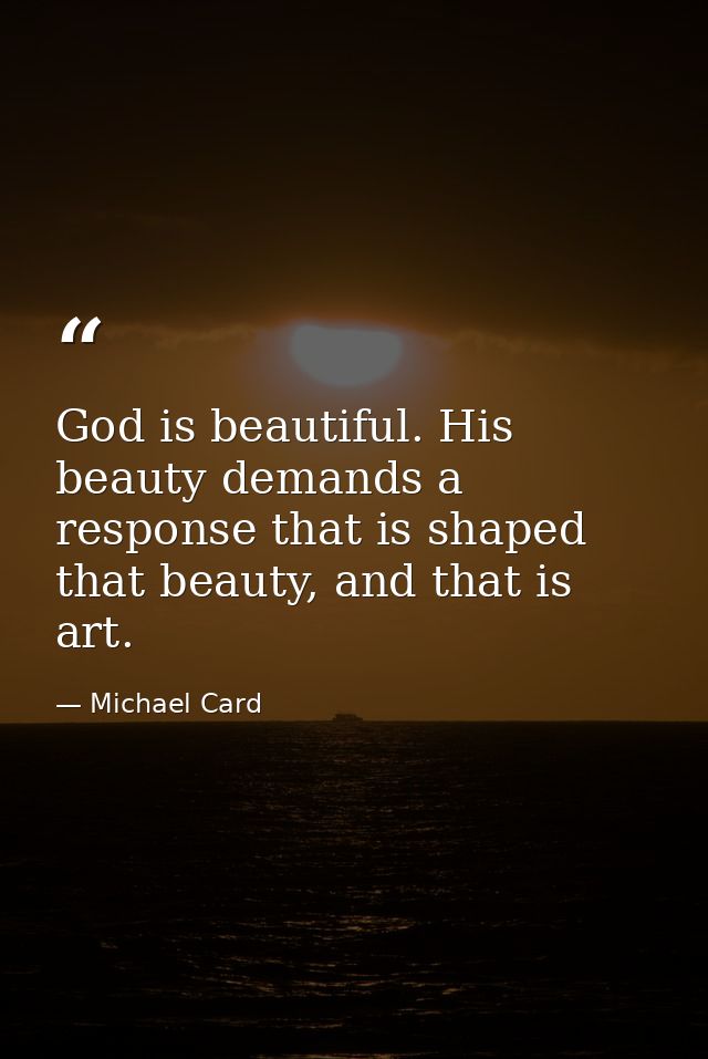 God is beautiful. His beauty demands a response that is shaped that beauty, and that is art. — Michael Card