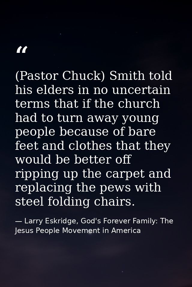 (Pastor Chuck) Smith told his elders in no uncertain terms that if the church had to turn away young people because of b — Larry Eskridge, God's Forever Family: The Jesus People Movement in America