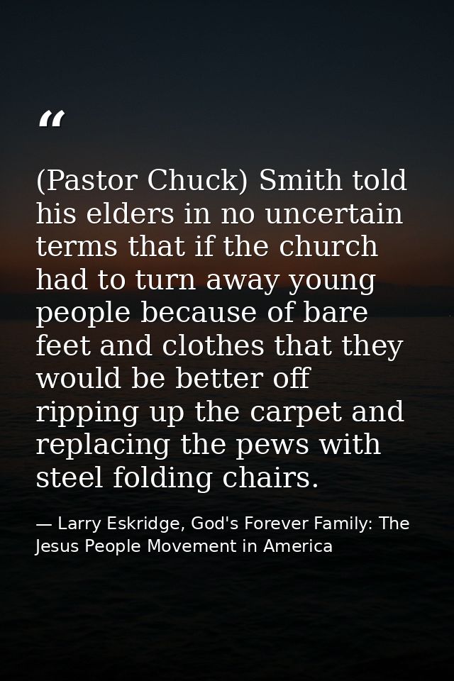 (Pastor Chuck) Smith told his elders in no uncertain terms that if the church had to turn away young people because of b — Larry Eskridge, God's Forever Family: The Jesus People Movement in America