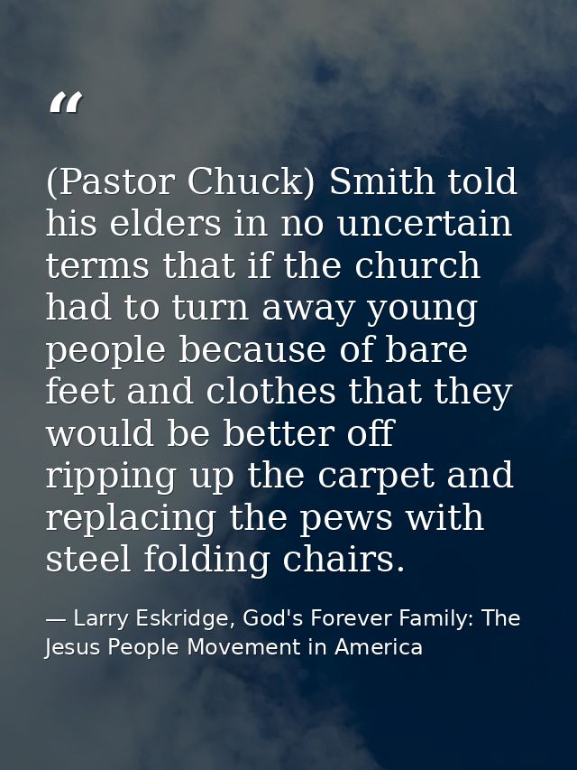 (Pastor Chuck) Smith told his elders in no uncertain terms that if the church had to turn away young people because of b — Larry Eskridge, God's Forever Family: The Jesus People Movement in America