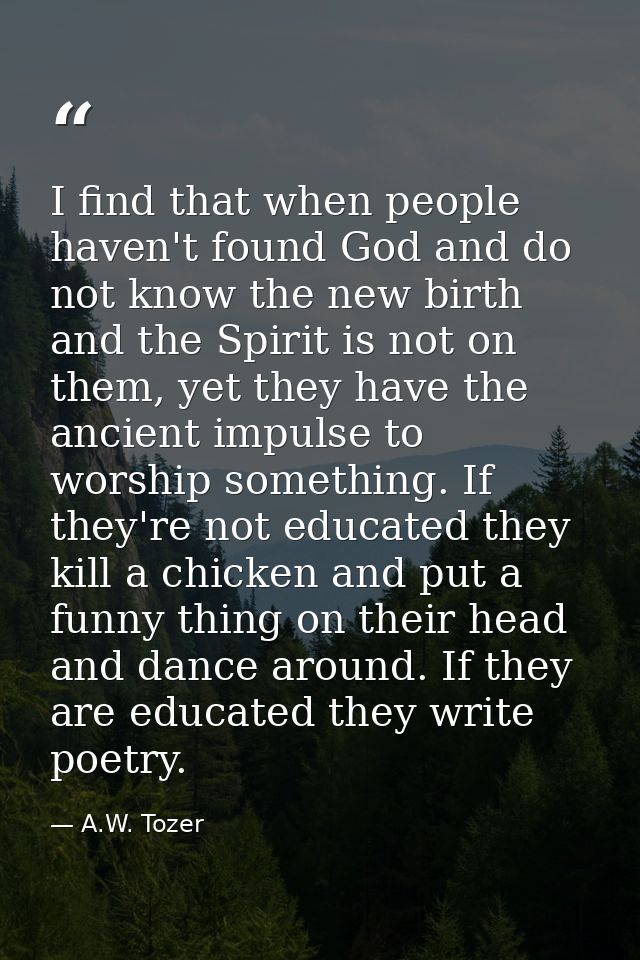 I find that when people haven't found God and do not know the new birth and the Spirit is not on them, yet they have the — A.W. Tozer