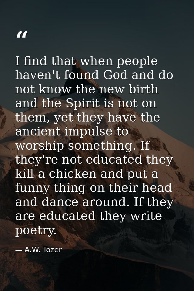I find that when people haven't found God and do not know the new birth and the Spirit is not on them, yet they have the — A.W. Tozer