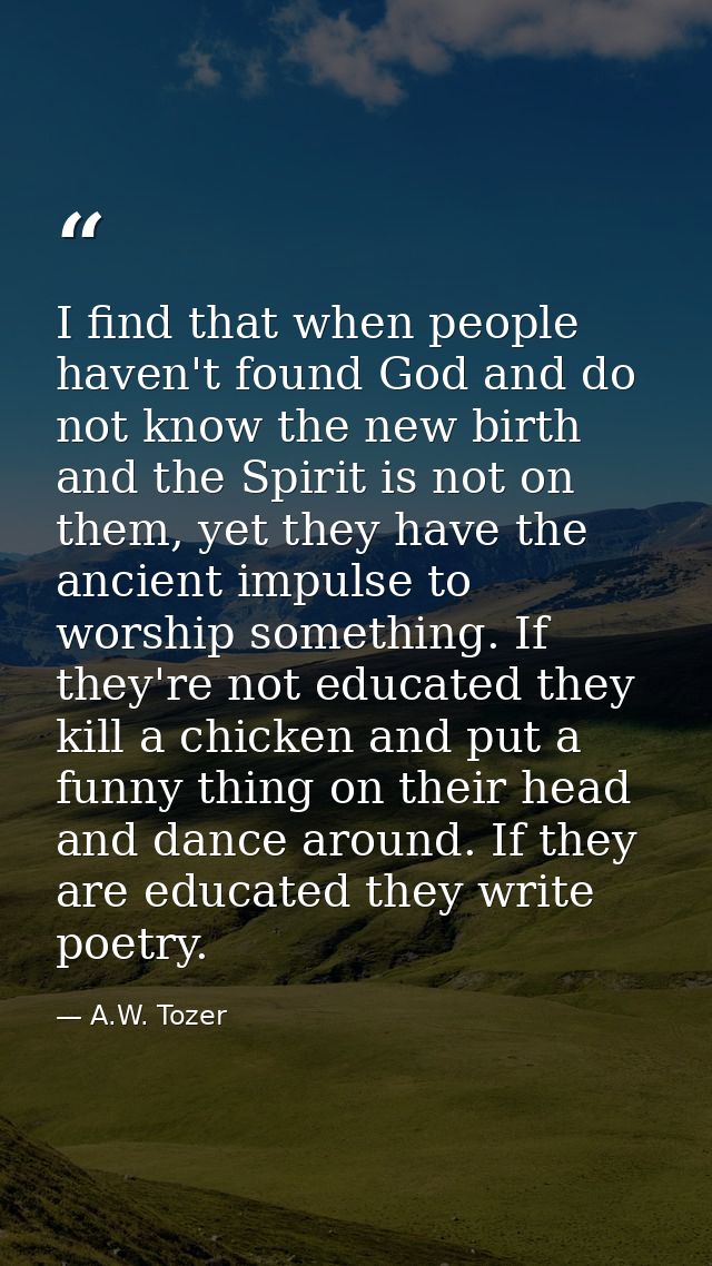 I find that when people haven't found God and do not know the new birth and the Spirit is not on them, yet they have the — A.W. Tozer