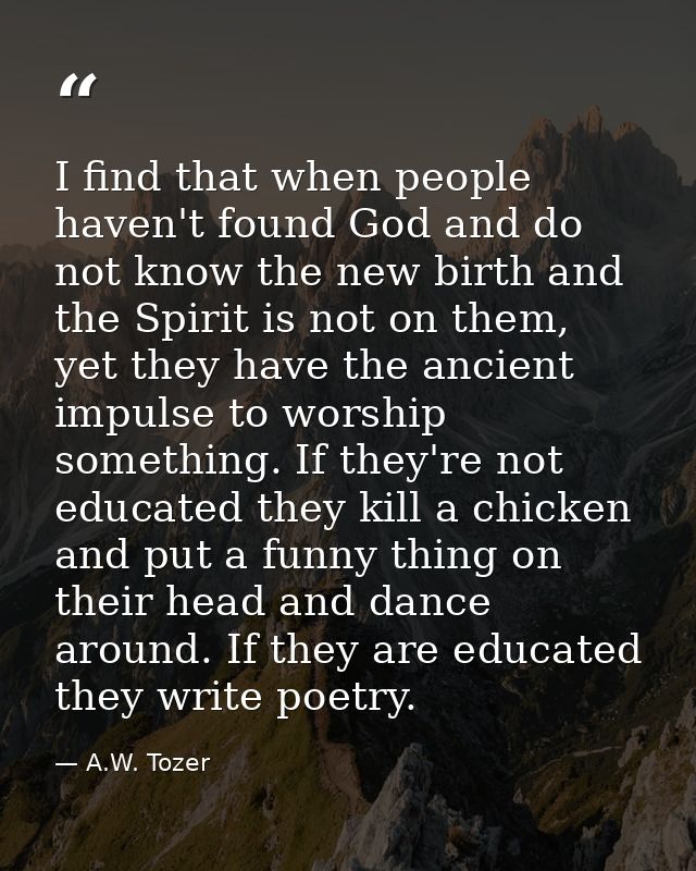 I find that when people haven't found God and do not know the new birth and the Spirit is not on them, yet they have the — A.W. Tozer