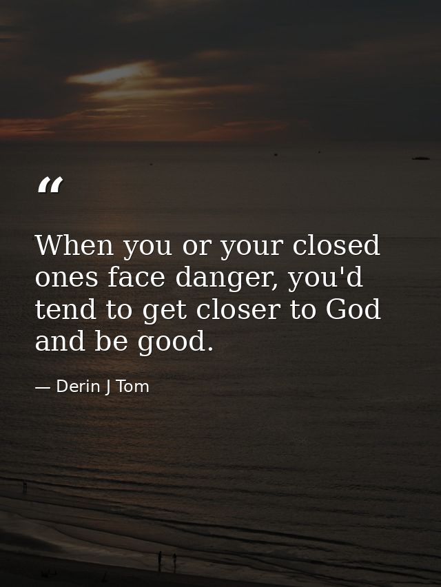 When you or your closed ones face danger, you'd tend to get closer to God and be good. — Derin J Tom