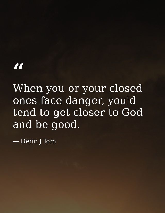 When you or your closed ones face danger, you'd tend to get closer to God and be good. — Derin J Tom