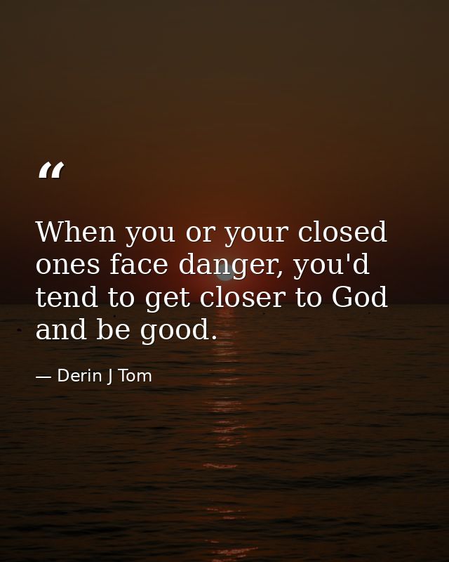When you or your closed ones face danger, you'd tend to get closer to God and be good. — Derin J Tom