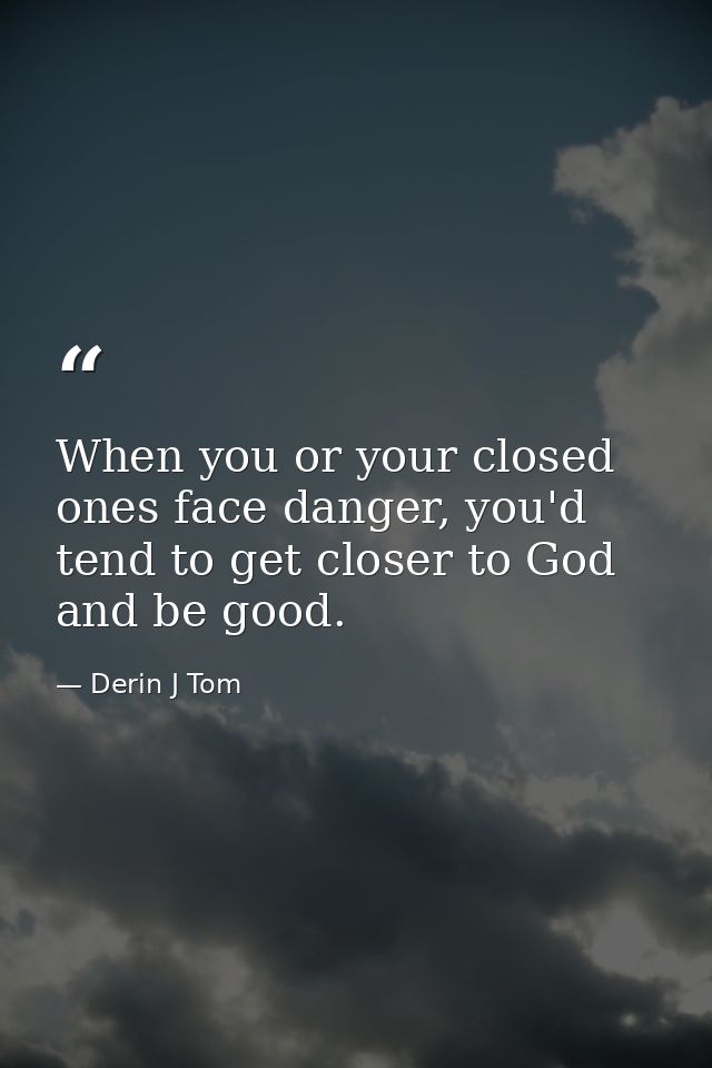 When you or your closed ones face danger, you'd tend to get closer to God and be good. — Derin J Tom