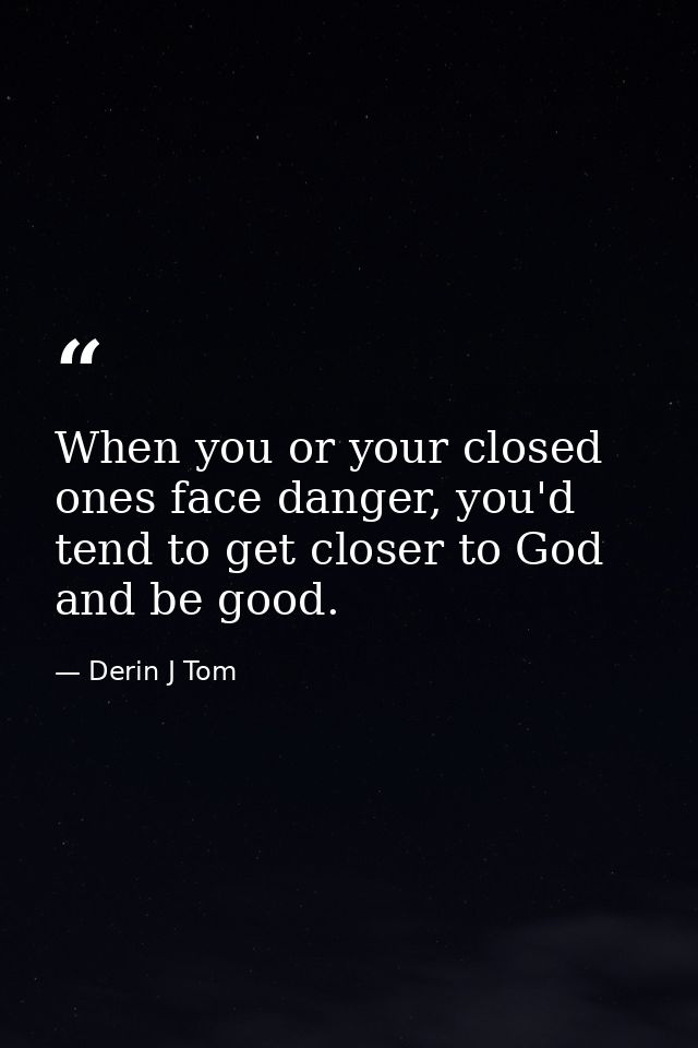When you or your closed ones face danger, you'd tend to get closer to God and be good. — Derin J Tom