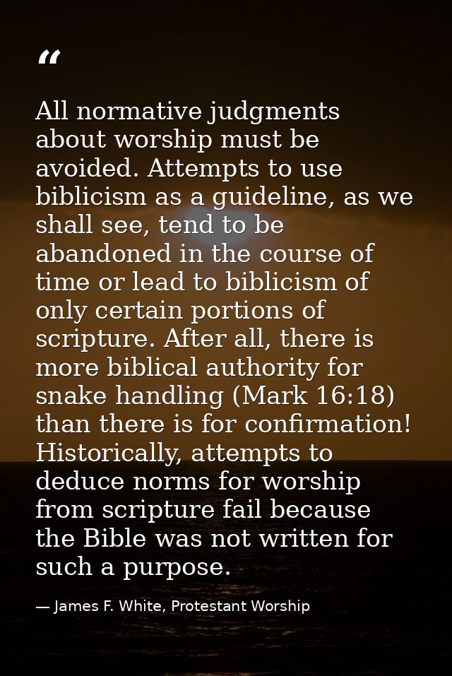 All normative judgments about worship must be avoided. Attempts to use biblicism as a guideline, as we shall see, tend t — James F. White, Protestant Worship