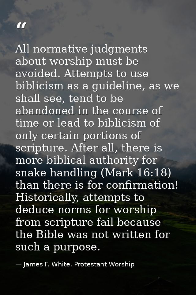 All normative judgments about worship must be avoided. Attempts to use biblicism as a guideline, as we shall see, tend t — James F. White, Protestant Worship