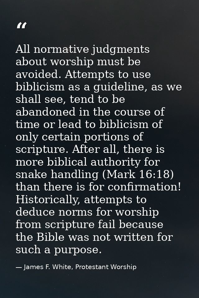 All normative judgments about worship must be avoided. Attempts to use biblicism as a guideline, as we shall see, tend t — James F. White, Protestant Worship