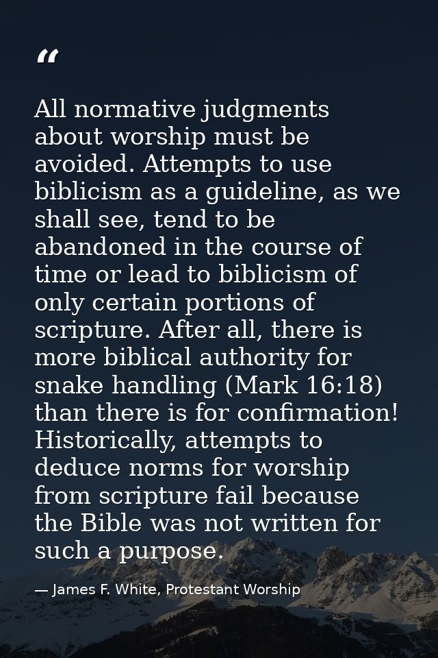 All normative judgments about worship must be avoided. Attempts to use biblicism as a guideline, as we shall see, tend t — James F. White, Protestant Worship