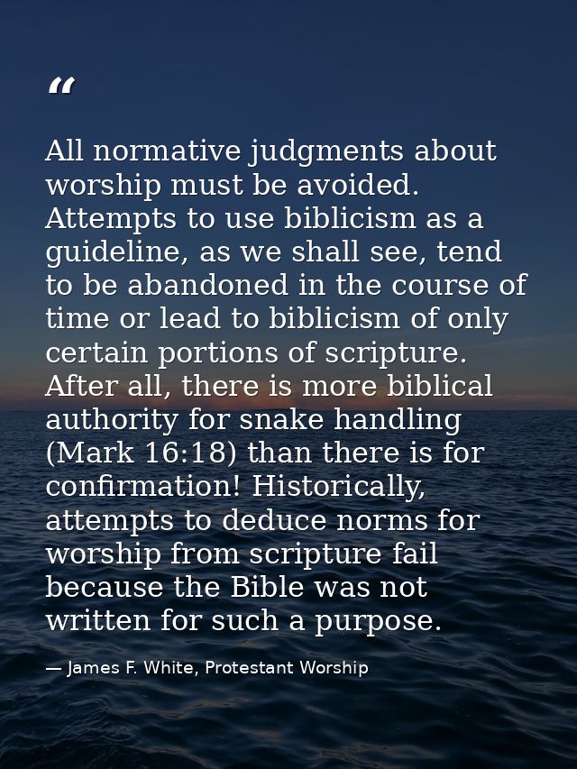 All normative judgments about worship must be avoided. Attempts to use biblicism as a guideline, as we shall see, tend t — James F. White, Protestant Worship