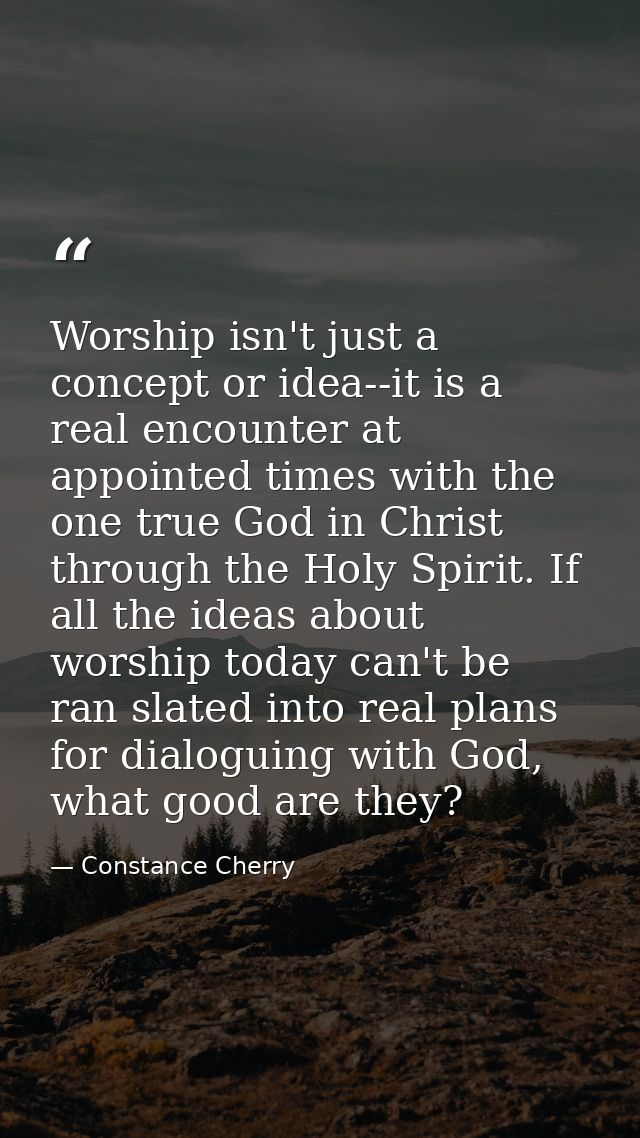 Worship isn't just a concept or idea--it is a real encounter at appointed times with the one true God in Christ through  — Constance Cherry