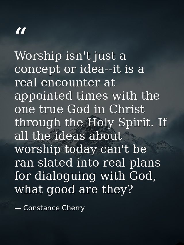 Worship isn't just a concept or idea--it is a real encounter at appointed times with the one true God in Christ through  — Constance Cherry