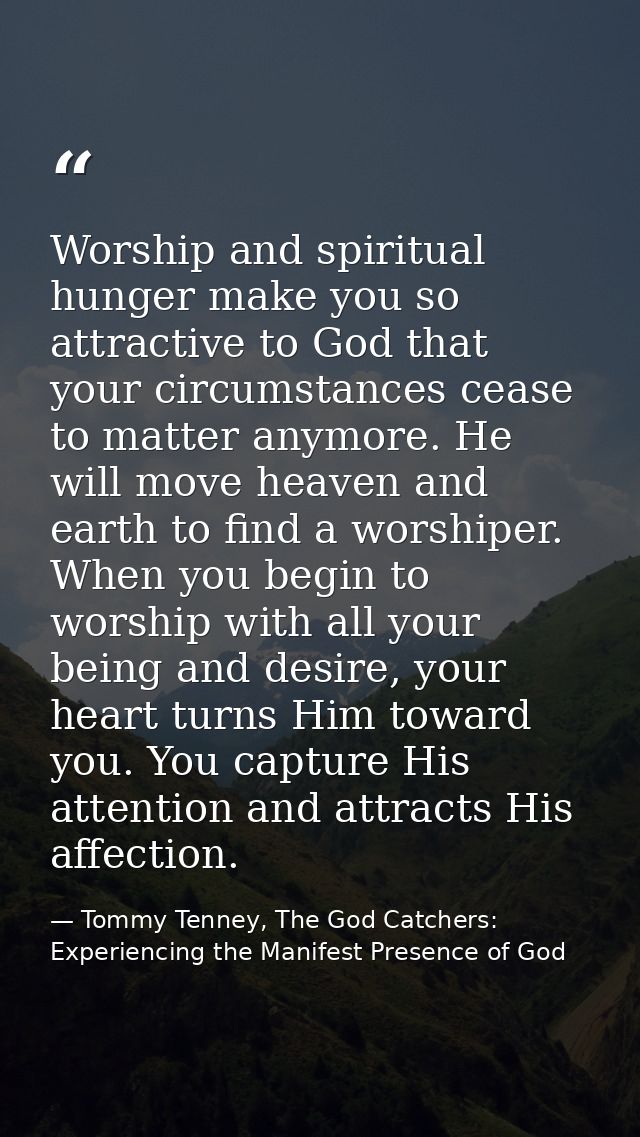 Worship and spiritual hunger make you so attractive to God that your circumstances cease to matter anymore. He will move — Tommy Tenney, The God Catchers: Experiencing the Manifest Presence of God