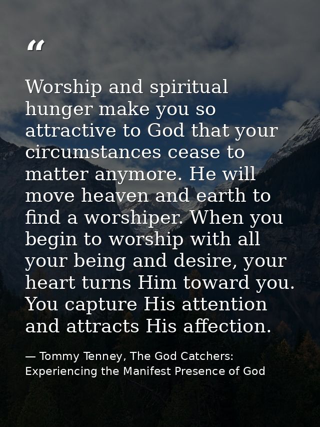 Worship and spiritual hunger make you so attractive to God that your circumstances cease to matter anymore. He will move — Tommy Tenney, The God Catchers: Experiencing the Manifest Presence of God