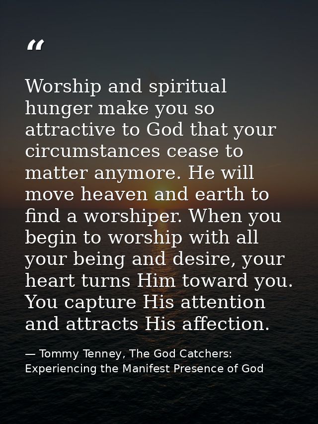 Worship and spiritual hunger make you so attractive to God that your circumstances cease to matter anymore. He will move — Tommy Tenney, The God Catchers: Experiencing the Manifest Presence of God