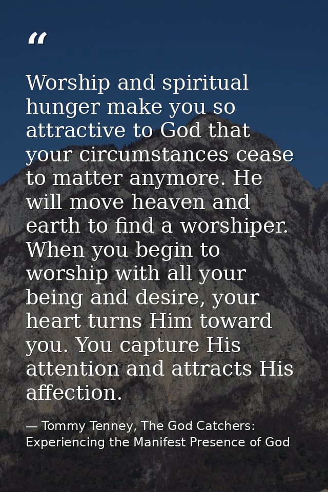 Worship and spiritual hunger make you so attractive to God that your circumstances cease to matter anymore. He will move — Tommy Tenney, The God Catchers: Experiencing the Manifest Presence of God